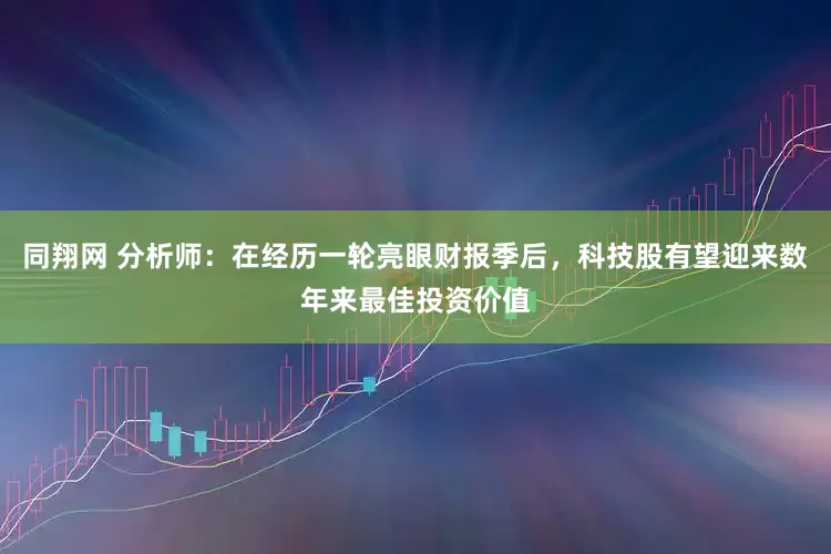 同翔网 分析师：在经历一轮亮眼财报季后，科技股有望迎来数年来最佳投资价值