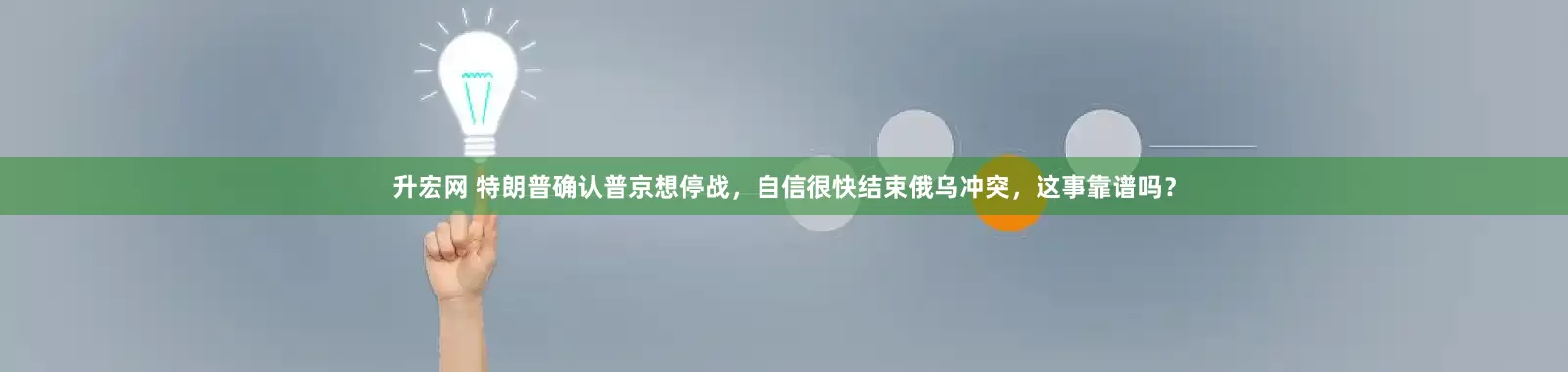 升宏网 特朗普确认普京想停战，自信很快结束俄乌冲突，这事靠谱吗？