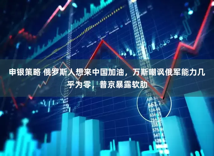 申银策略 俄罗斯人想来中国加油，万斯嘲讽俄军能力几乎为零，普京暴露软肋